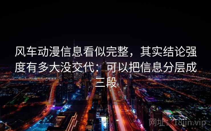 风车动漫信息看似完整，其实结论强度有多大没交代：可以把信息分层成三段
