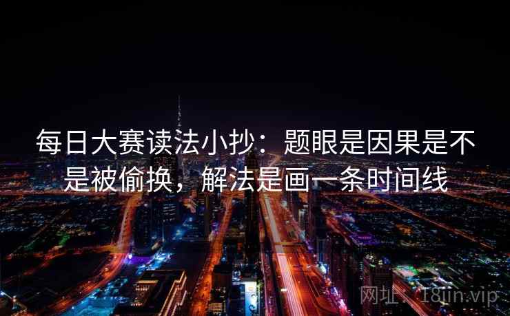 每日大赛读法小抄：题眼是因果是不是被偷换，解法是画一条时间线