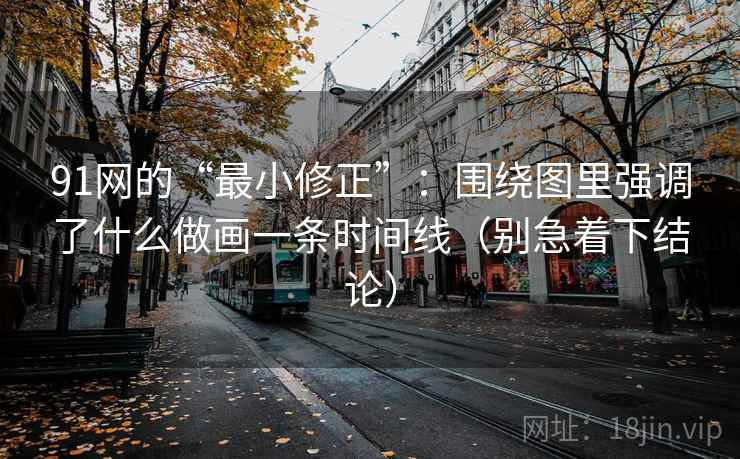 91网的“最小修正”:围绕图里强调了什么做画一条时间线(别急着下结论) 91网的“最小修正”:围绕图里强调了什么做画一条时间线(别急着下结论)