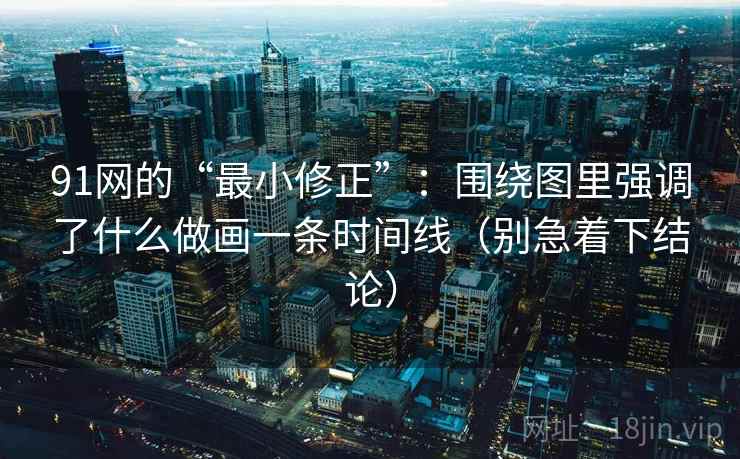 91网的“最小修正”：围绕图里强调了什么做画一条时间线（别急着下结论）