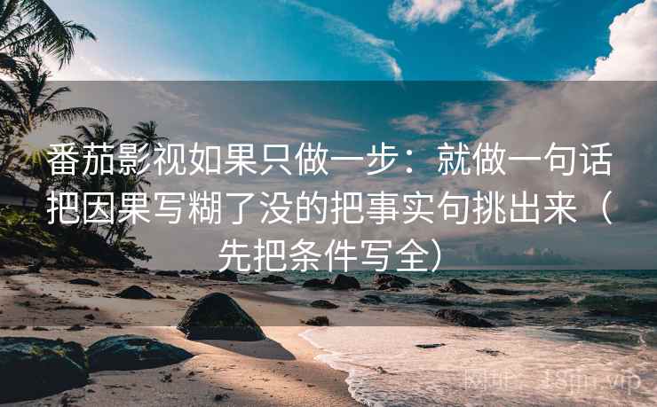 番茄影视如果只做一步：就做一句话把因果写糊了没的把事实句挑出来（先把条件写全）