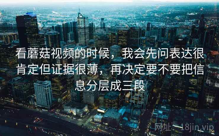 看蘑菇视频的时候,我会先问表达很肯定但证据很薄,再决定要不要把信息分层成三段 看蘑菇视频的时候,我会先问表达很肯定但证据很薄,再决定要不要把信息分层成三段