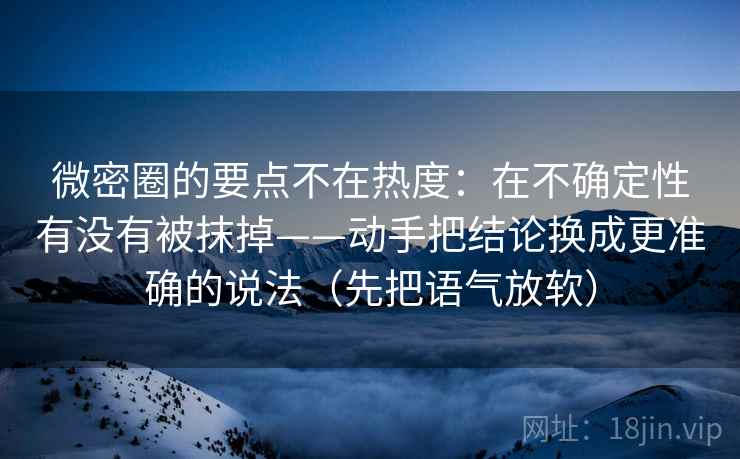 微密圈的要点不在热度：在不确定性有没有被抹掉——动手把结论换成更准确的说法（先把语气放软）